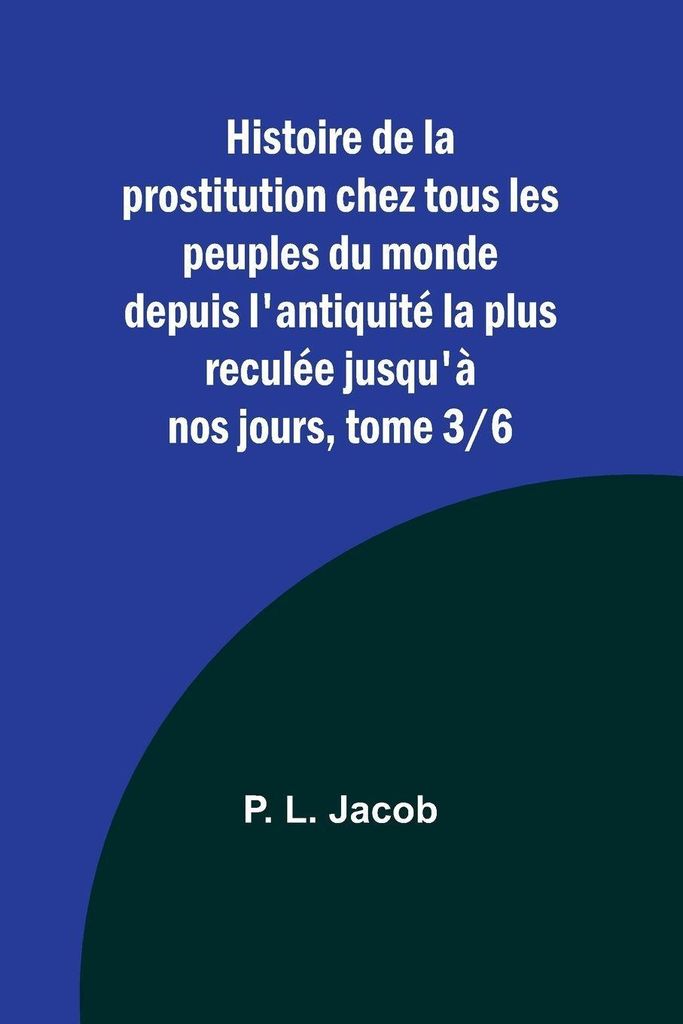 Histoire de la prostitution chez tous les peuples du monde depuis l'antiquité la plus reculée jusqu'à nos jours, tome 3/6