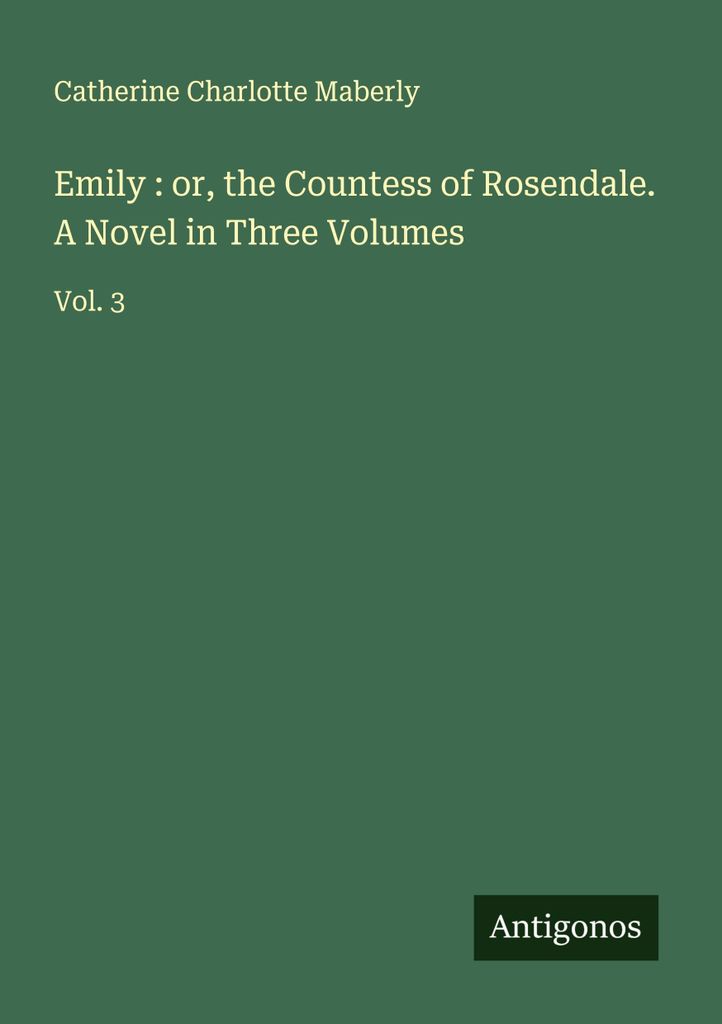 Emily: oder die Gräfin von Rosendale. Ein Roman in drei Bänden