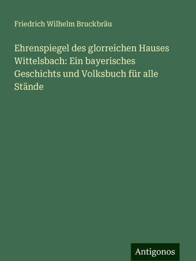 Ehrenspiegel des glorreichen Hauses Wittelsbach: Ein bayerisches Geschichts und Volksbuch für alle Stände