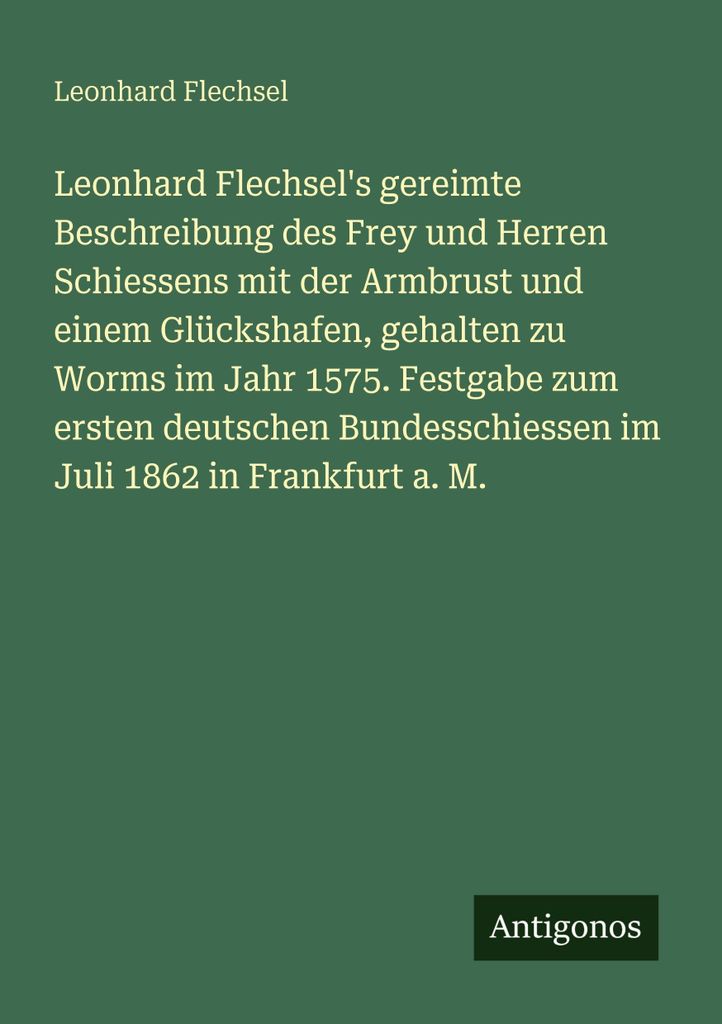 Leonhard Flechsel's gereimte Beschreibung des Frey und Herren Schiessens mit der Armbrust und einem Glückshafen, gehalten zu Worms im Jahr 1575. F...