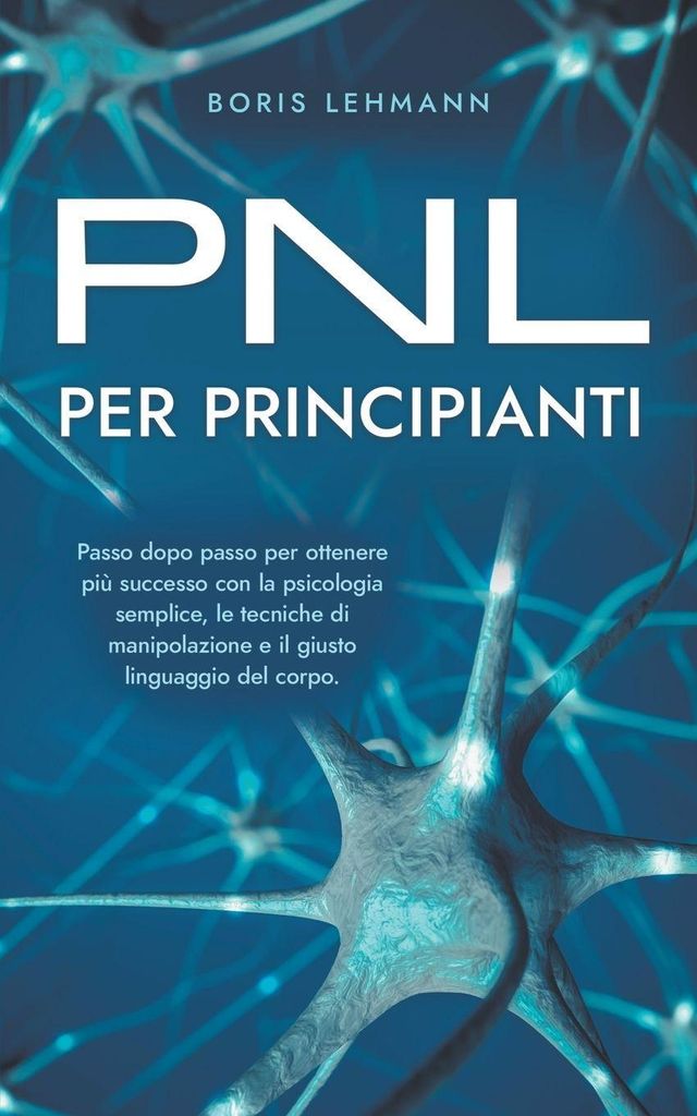 PNL per principianti Passo dopo passo per ottenere più successo con la psicologia semplice, le tecniche di manipolazione e il giusto linguaggio de...