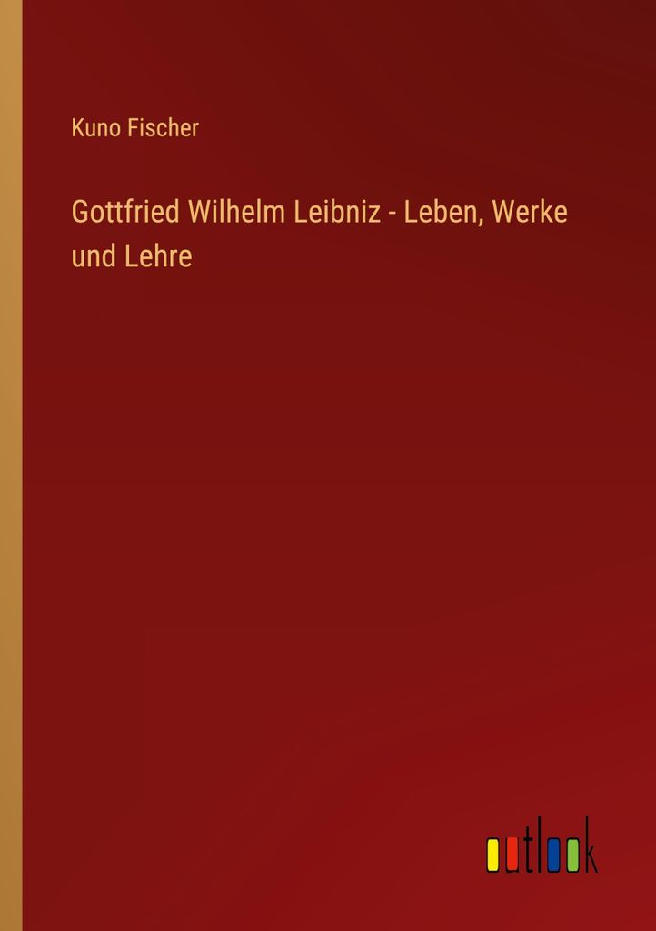 Gottfried Wilhelm Leibniz - Leben, Werke und Lehre