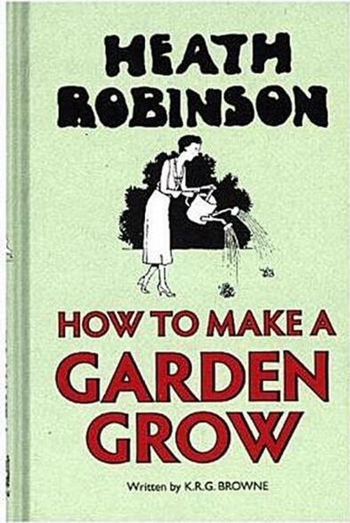 Heath Robinson: How to Make a Garden Grow