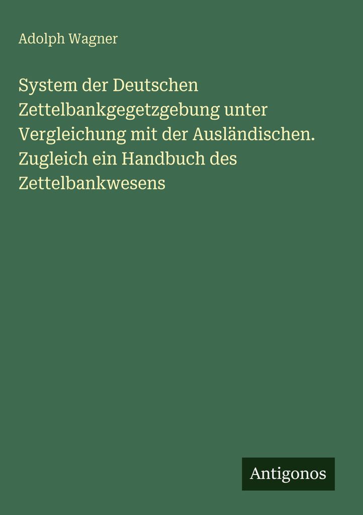 System der Deutschen Zettelbankgegetzgebung unter Vergleichung mit der Ausländischen. Zugleich ein Handbuch des Zettelbankwesens