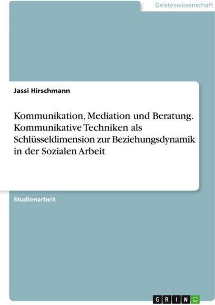 Kommunikation, Mediation und Beratung. Kommunikative Techniken als Schlüsseldimension zur Beziehungsdynamik in der Sozialen Arbeit