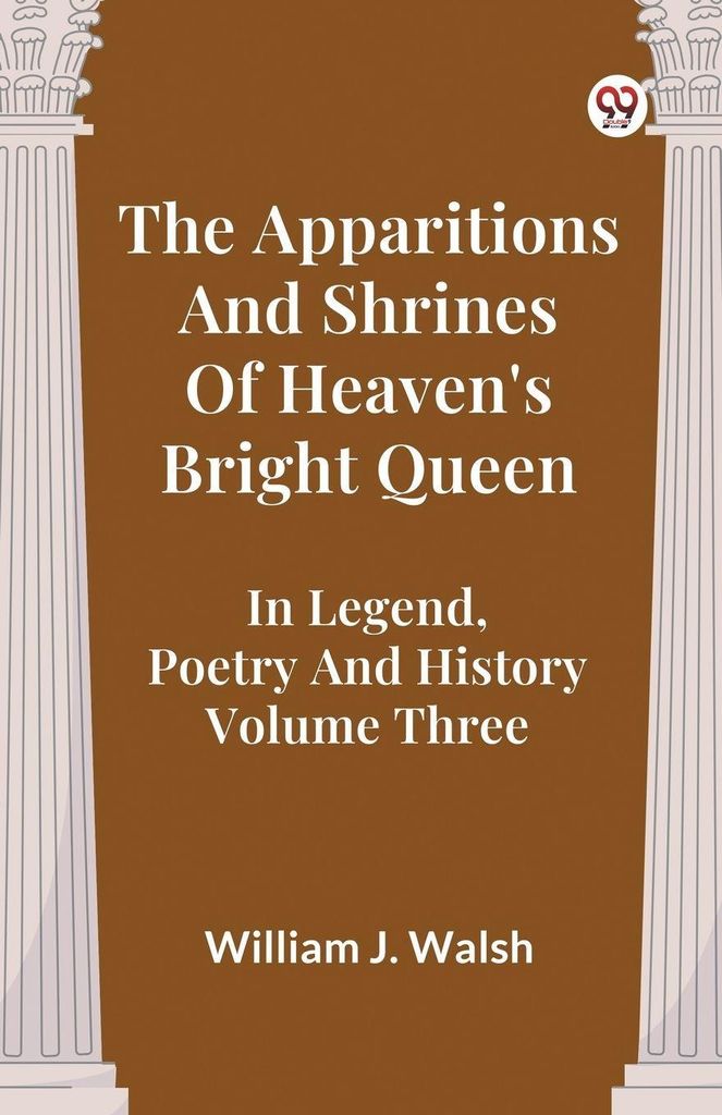 The Apparitions And Shrines Of Heaven's Bright Queen In Legend, Poetry And History Volume Three