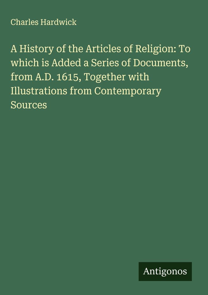 Eine Geschichte der Artikel der Religion: Mit einer Reihe von Dokumenten von 1615 n. Chr. an, zusammen mit Illustrationen aus zeitgenössischen Que...