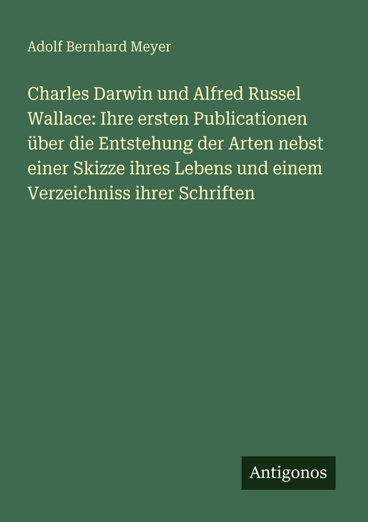 Charles Darwin und Alfred Russel Wallace: Ihre ersten Publicationen über die Entstehung der Arten nebst einer Skizze ihres Lebens und einem Verzei...