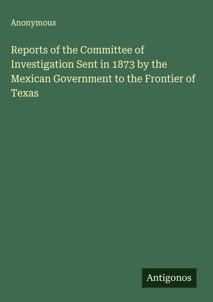 Reports of the Committee of Investigation Sent in 1873 by the Mexican Government to the Frontier of Texas