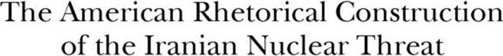 The American Rhetorical Construction of the Iranian Nuclear Threat