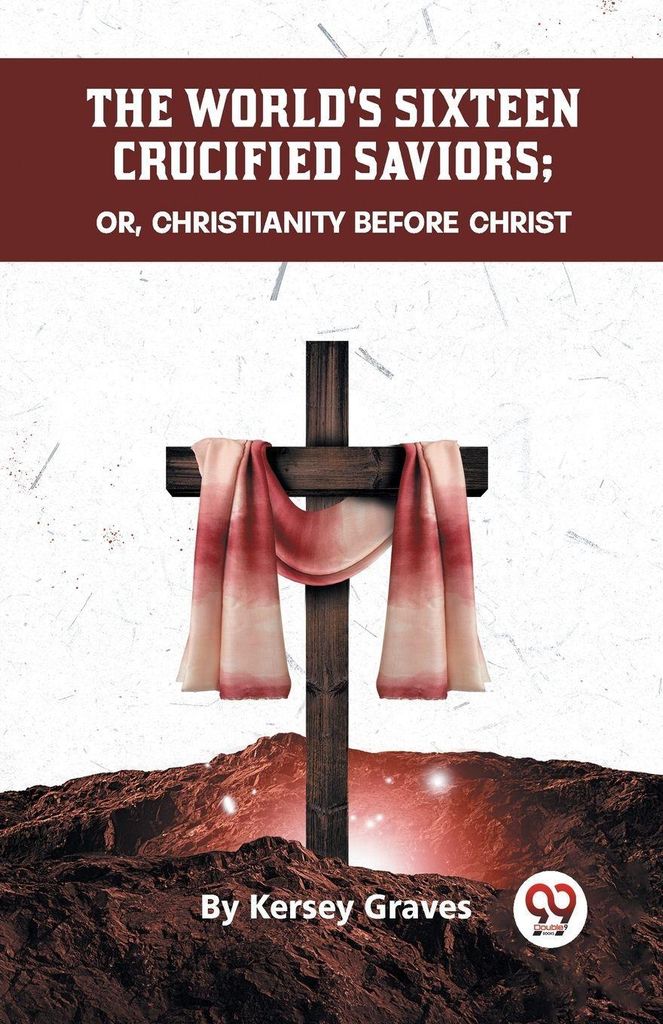 The World's Sixteen Crucified Saviors Or, Christianity Before Christ