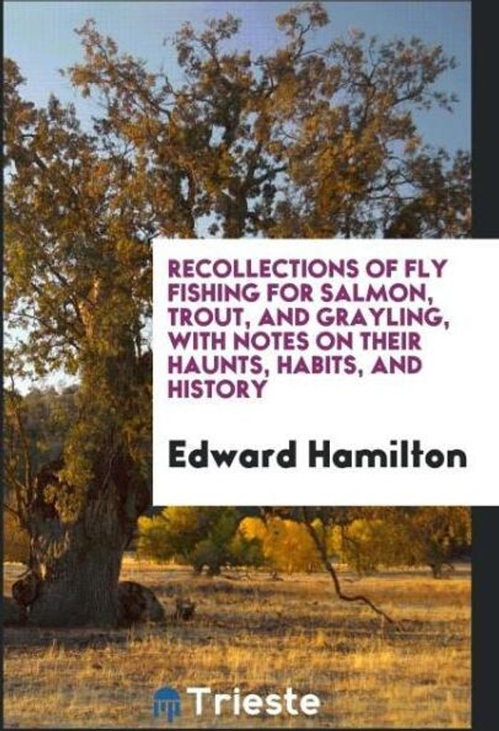 Recollections of Fly Fishing for Salmon, Trout, and Grayling, with Notes on Their Haunts, Habits, and History