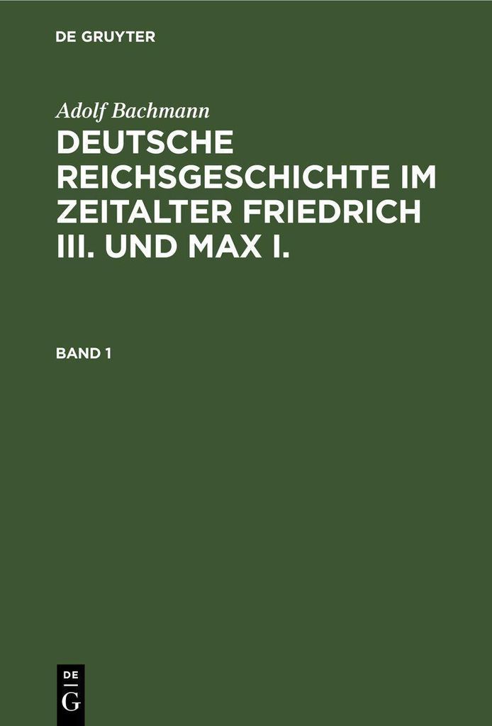 Adolf Bachmann: Deutsche Reichsgeschichte im Zeitalter Friedrich III. und Max I.. Band 1