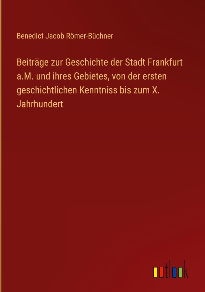 Beiträge zur Geschichte der Stadt Frankfurt a.M. und ihres Gebietes, von der ersten geschichtlichen Kenntniss bis zum X. Jahrhundert