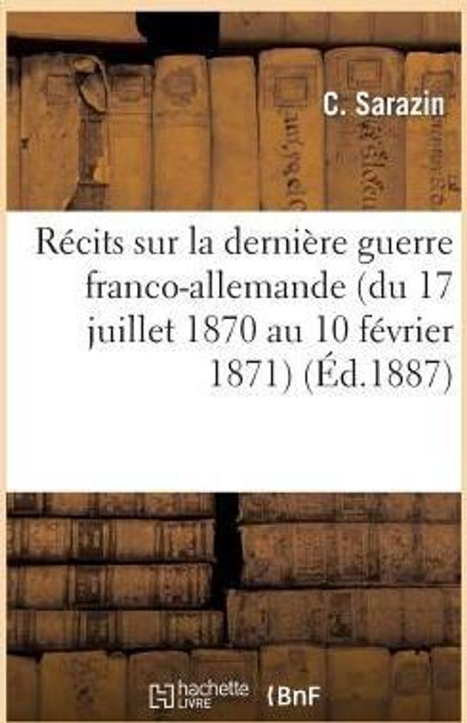 Récits Sur La Dernière Guerre Franco-Allemande (Du 17 Juillet 1870 Au 10 Février 1871)