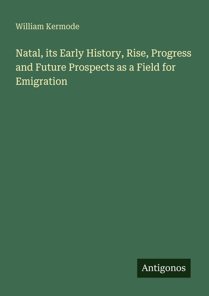 Natal, its Early History, Rise, Progress and Future Prospects as a Field for Emigration