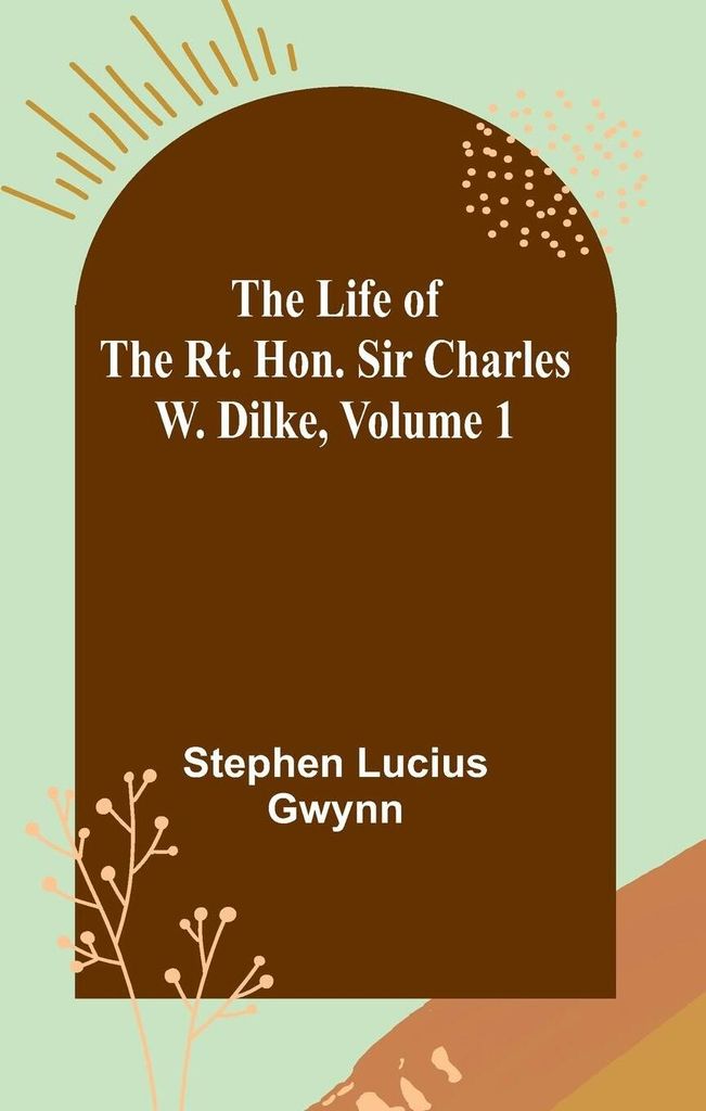 The Life of the Rt. Hon. Sir Charles W. Dilke, Volume 1