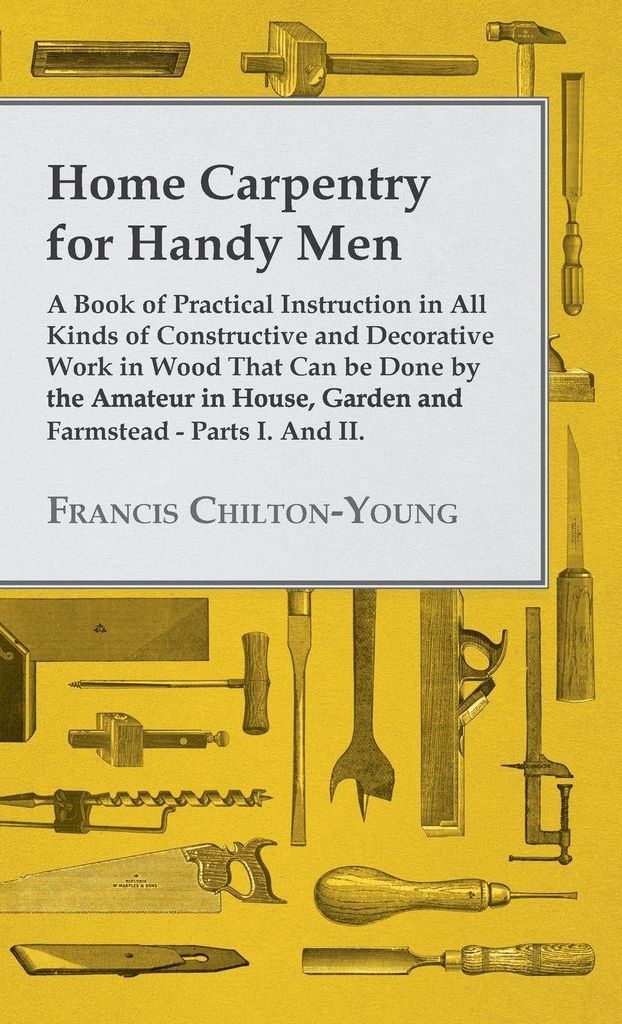 Home Carpentry For Handy Men - A Book Of Practical Instruction In All Kinds Of Constructive And Decorative Work In Wood That Can Be Done By The Ama...