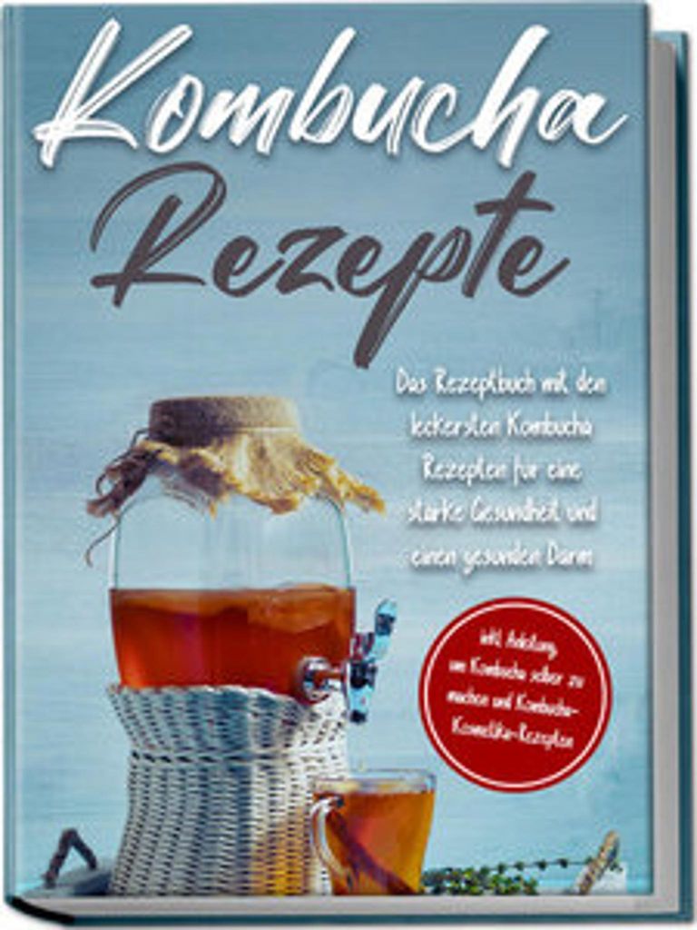 Kombucha Rezepte: Das Rezeptbuch mit den leckersten Kombucha Rezepten für eine starke Gesundheit und einen gesunden Darm - inkl. Anleitung, um Kom...