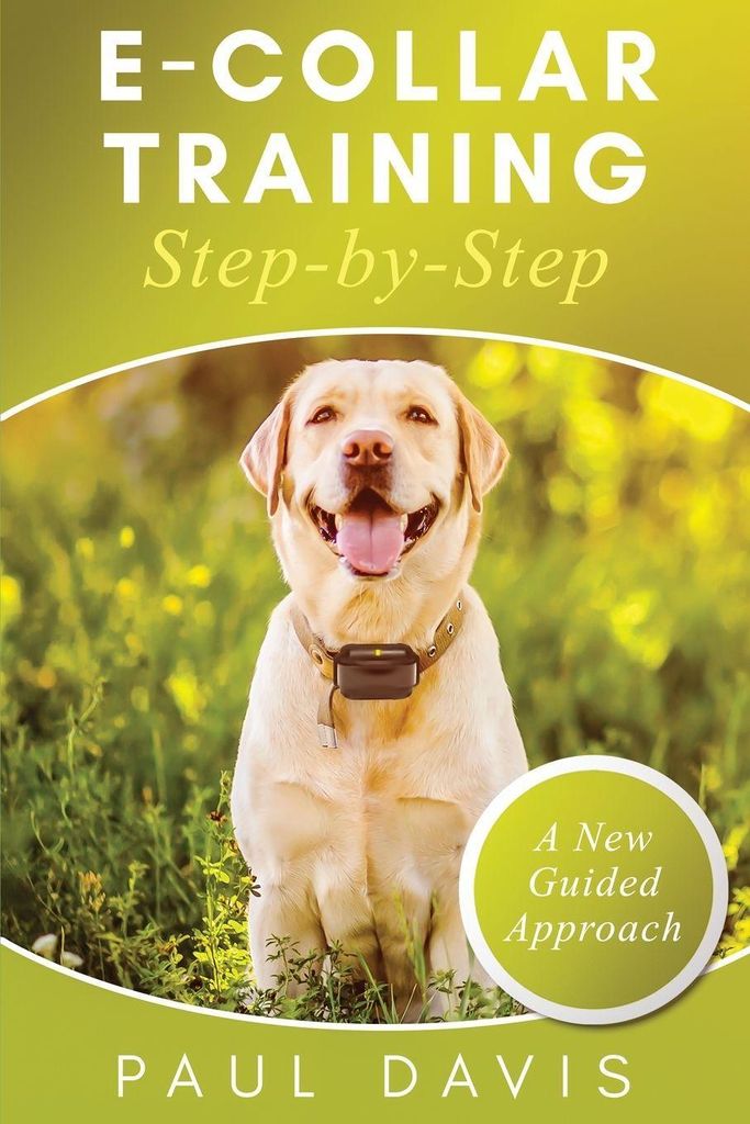 E-Collar Training Step-byStep A How-To Innovative Guide to Positively Train Your Dog through Ecollars; Tips and Tricks and Effective Techniques for...