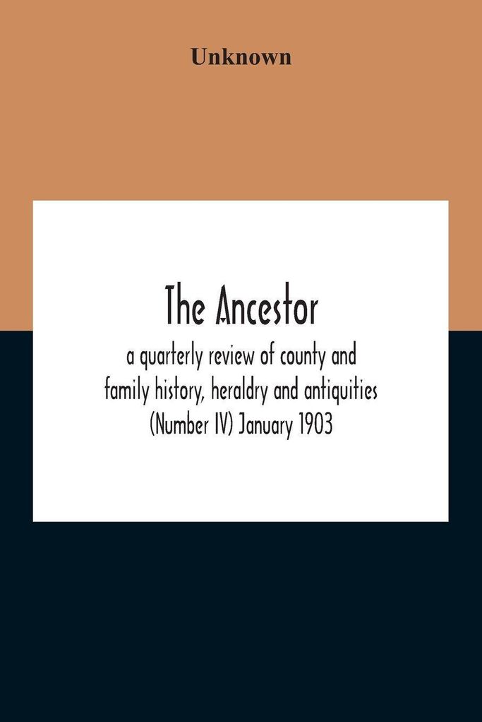 The Ancestor; A Quarterly Review Of County And Family History, Heraldry And Antiquities (Number Iv) January 1903
