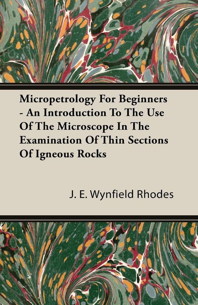 Micropetrology For Beginners - An Introduction To The Use Of The Microscope In The Examination Of Thin Sections Of Igneous Rocks