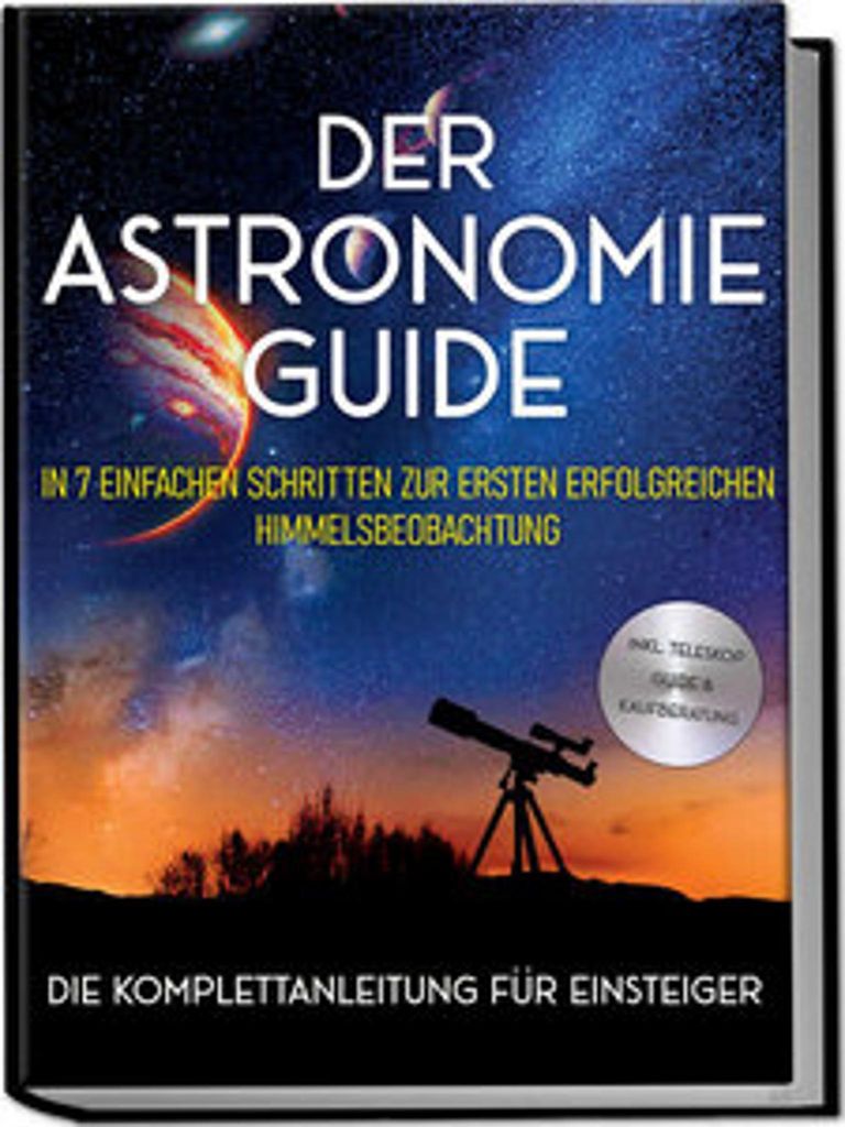 Der Astronomie Guide - Die Komplettanleitung für Einsteiger: In 7 einfachen Schritten zur ersten erfolgreichen Himmelsbeobachtung - inkl. Teleskop...