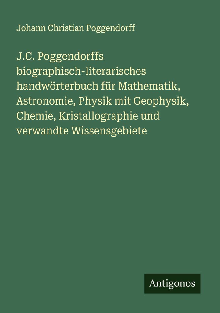 J.C. Poggendorffs biographisch-literarisches handwörterbuch für Mathematik, Astronomie, Physik mit Geophysik, Chemie, Kristallographie und verwan...