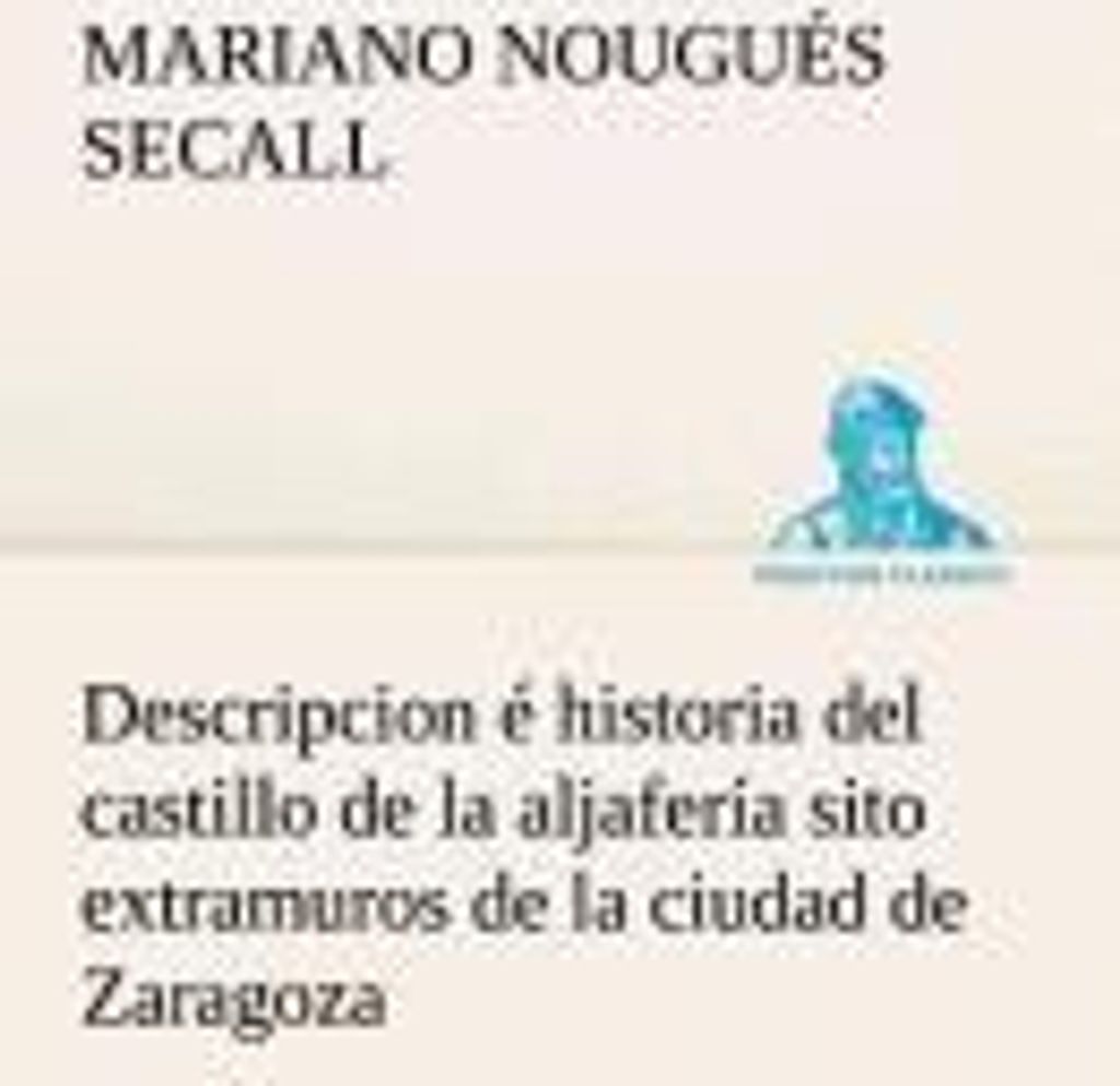 Descripcion é historia del castillo de la aljafería sito extramuros de la ciudad de Zaragoza