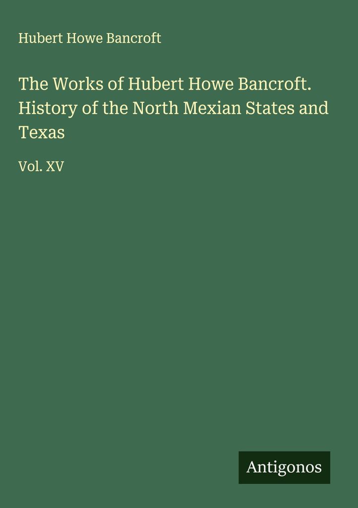 Die Werke von Hubert Howe Bancroft. Geschichte der nordmexikanischen Staaten und von Texas