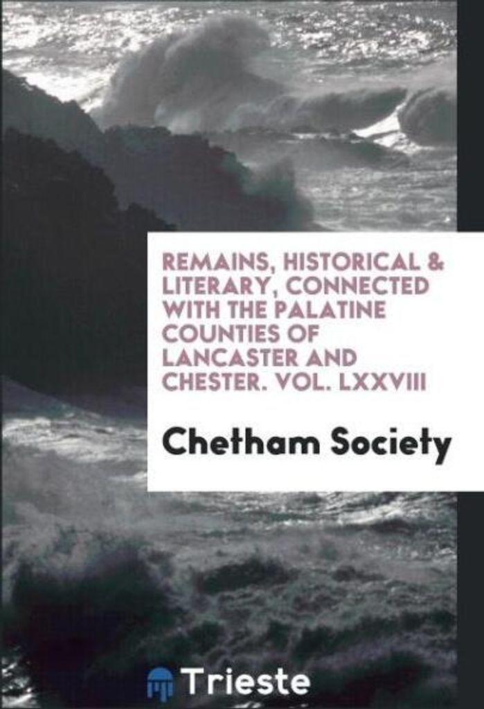 Remains, Historical & Literary, Connected with the Palatine Counties of Lancaster and Chester. Vol. LXXVIII