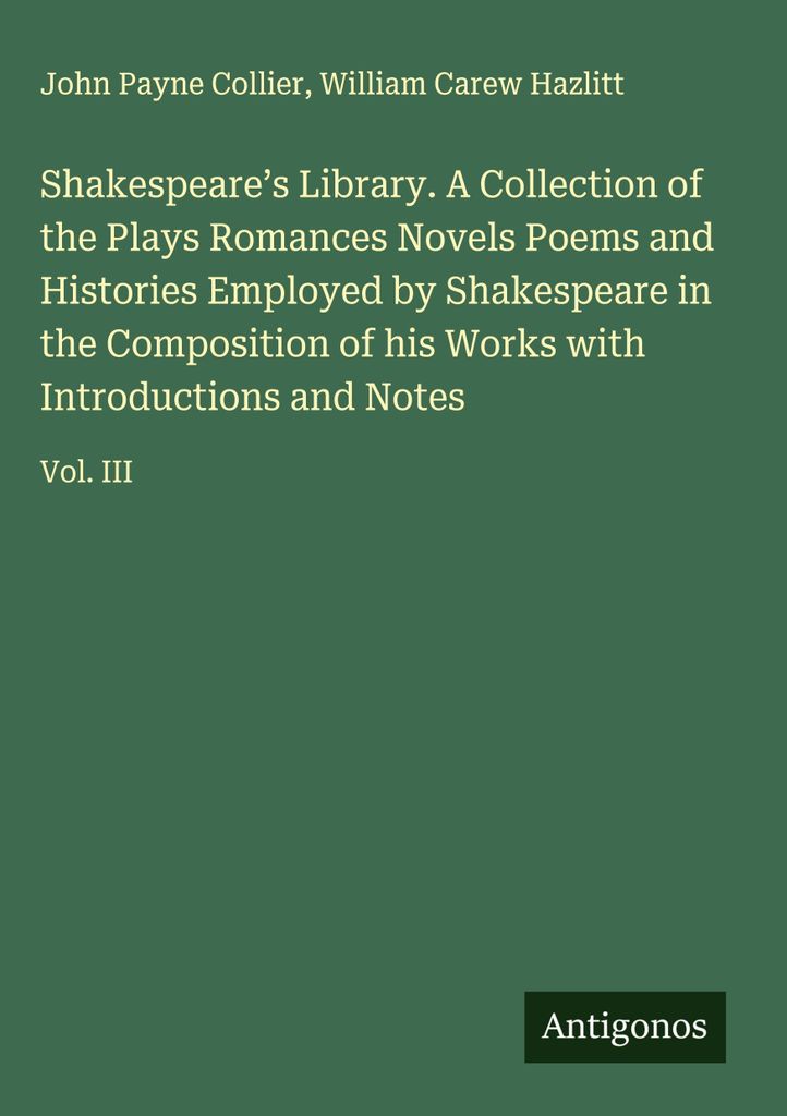 Shakespeare's Library. A Collection of the Plays Romances Novels Poems and Histories Employed by Shakespeare in the Composition of his Works with I...