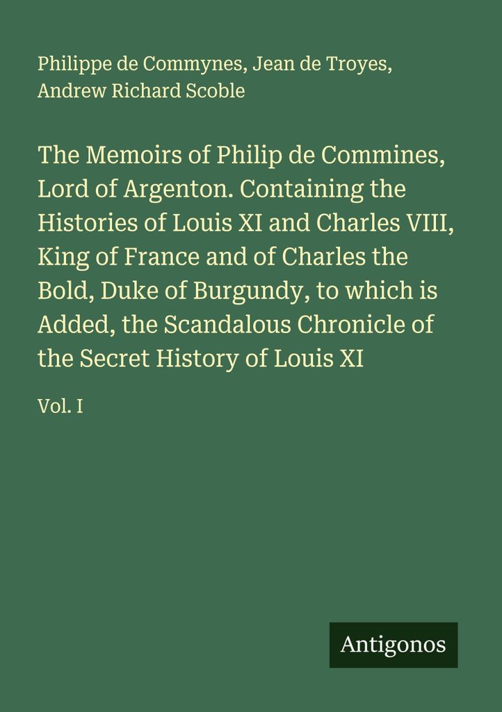 The Memoirs of Philip de Commines, Lord of Argenton. Containing the Histories of Louis XI and Charles VIII, King of France and of Charles the Bold,...