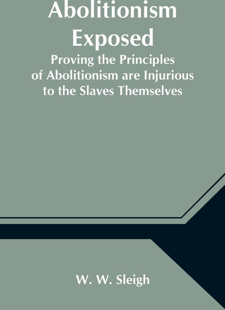 Abolitionism Exposed; Proving the Principles of Abolitionism are Injurious to the Slaves Themselves, Destructive to This Nation, and Contrary to th...