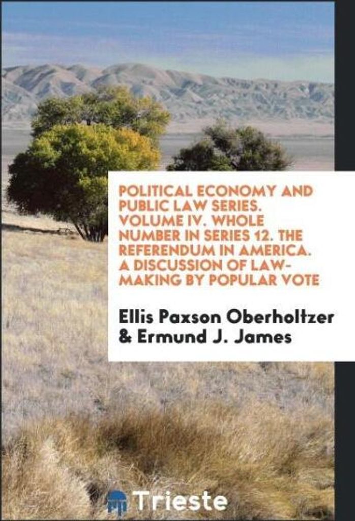 Political Economy and Public Law Series. Volume IV. Whole Number in Series 12. The Referendum in America. A Discussion of Law-Making by Popular Vote