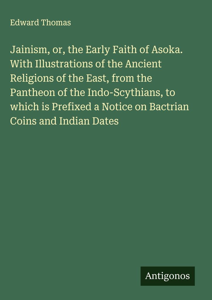 Jainism, or, the Early Faith of Asoka. With Illustrations of the Ancient Religions of the East, from the Pantheon of the Indo-Scythians, to which i...