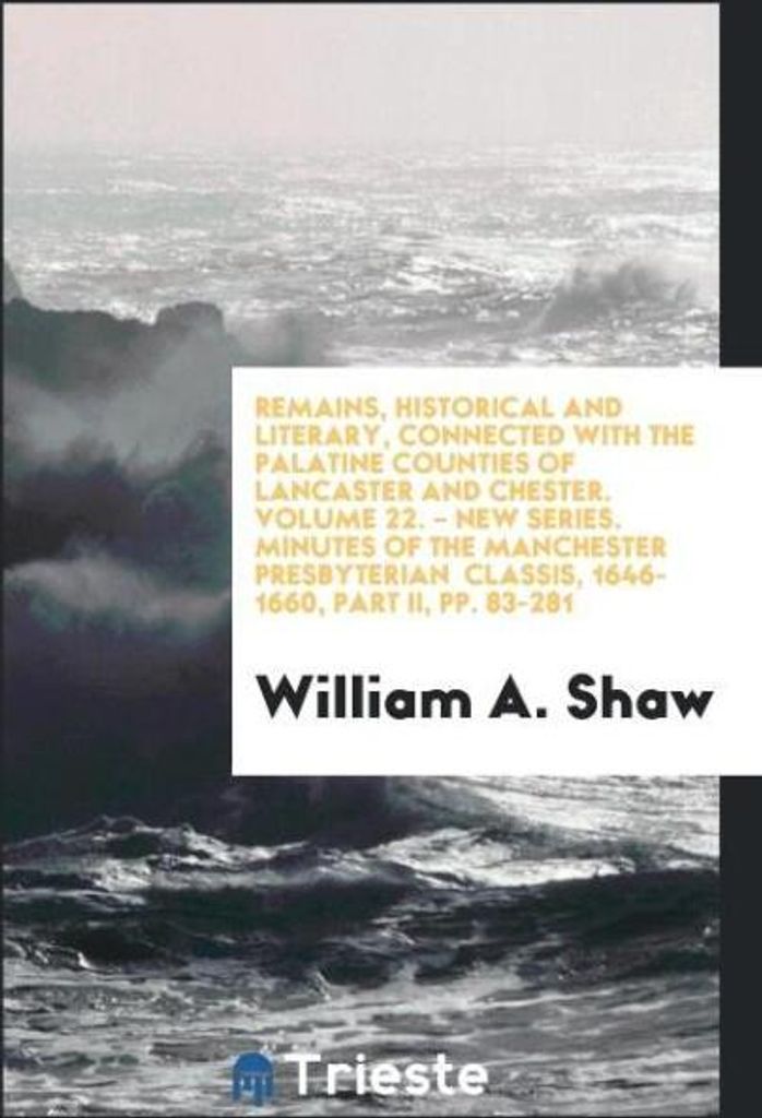 Remains, Historical and Literary, Connected with the Palatine Counties of Lancaster and Chester. Volume 22. - New Series. Minutes of the Manchester...