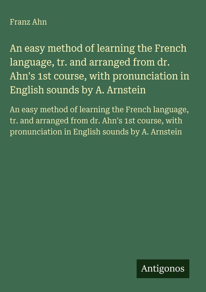Eine einfache Methode, die französische Sprache zu erlernen, nach dem 1. Kurs von Dr. Ahn bearbeitet, mit Aussprache in englischen Lauten von A. A...