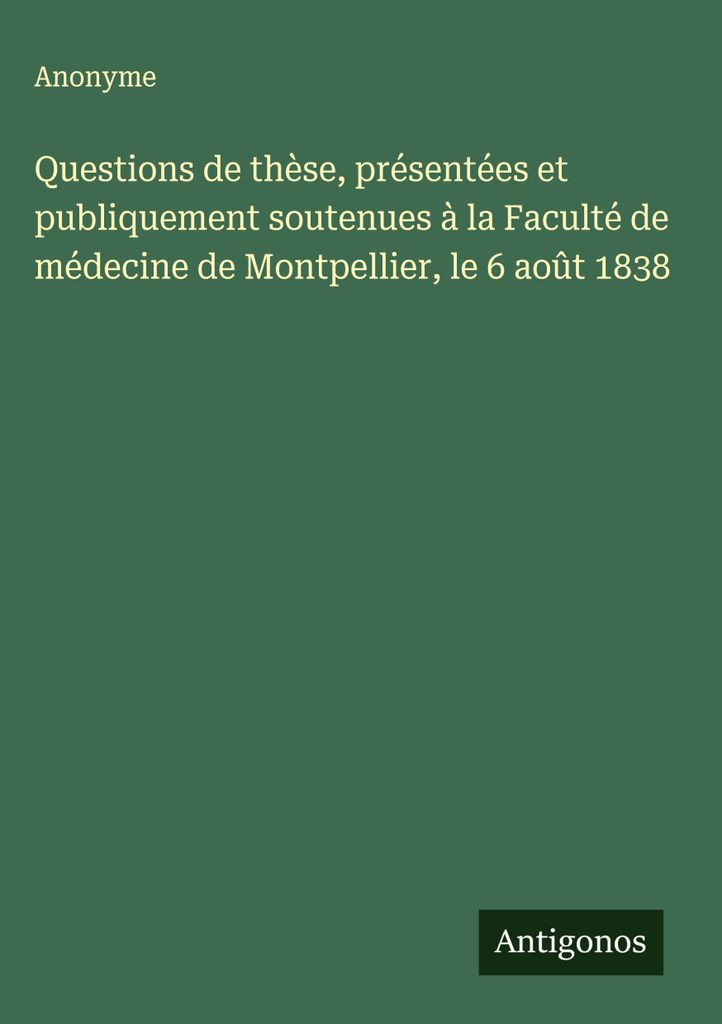 Questions de thèse, présentées et publicment soutenues à la Faculté de médecine de Montpellier, le 6 août 1838