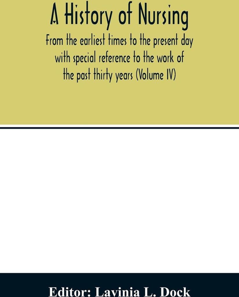 A history of nursing; From the earliest times to the present day with special reference to the work of the past thirty years (Volume IV)