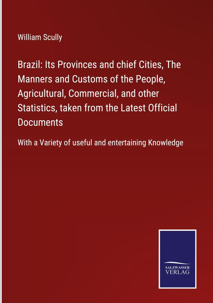 Brazil: Its Provinces and chief Cities, The Manners and Customs of the People, Agricultural, Commercial, and other Statistics, taken from the Lates...