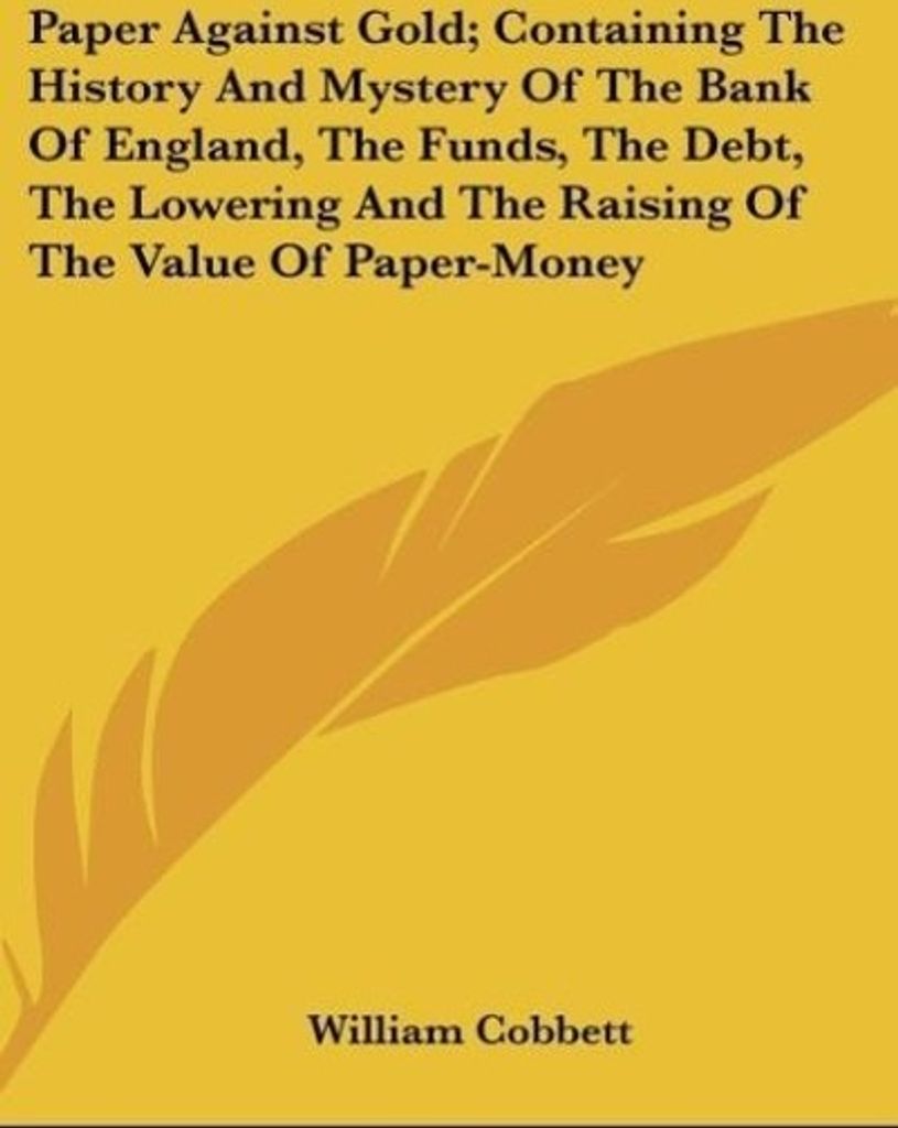 Paper Against Gold; Containing The History And Mystery Of The Bank Of England, The Funds, The Debt, The Lowering And The Raising Of The Value Of Pa...