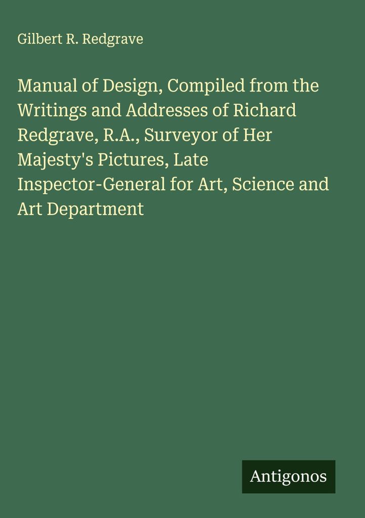 Manual of Design, Compiled from the Writings and Addresses of Richard Redgrave, R.A., Surveyor of Her Majesty's Pictures, Late Inspector-General fo...