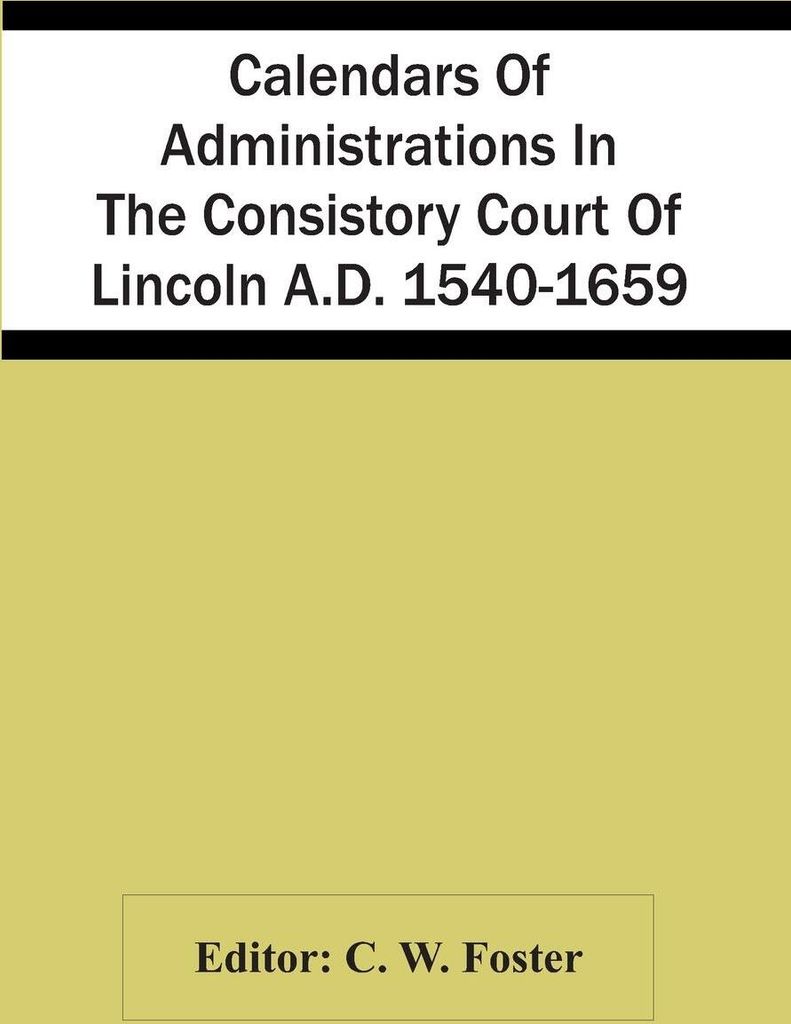 Calendars Of Administrations In The Consistory Court Of Lincoln A.D. 1540-1659