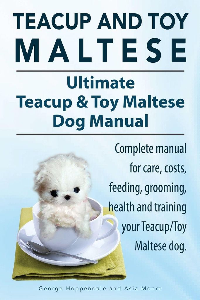 Teacup Maltese and Toy Maltese Dogs. Ultimate Teacup & Toy Maltese Book. Complete manual for care, costs, feeding, grooming, health and training yo...