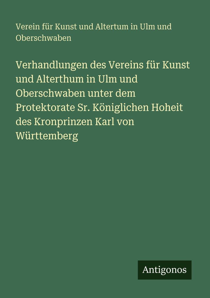 Verhandlungen des Vereins für Kunst und Alterthum in Ulm und Oberschwaben unter dem Protektorate Sr. Königlichen Hoheit des Kronprinzen Karl von ...