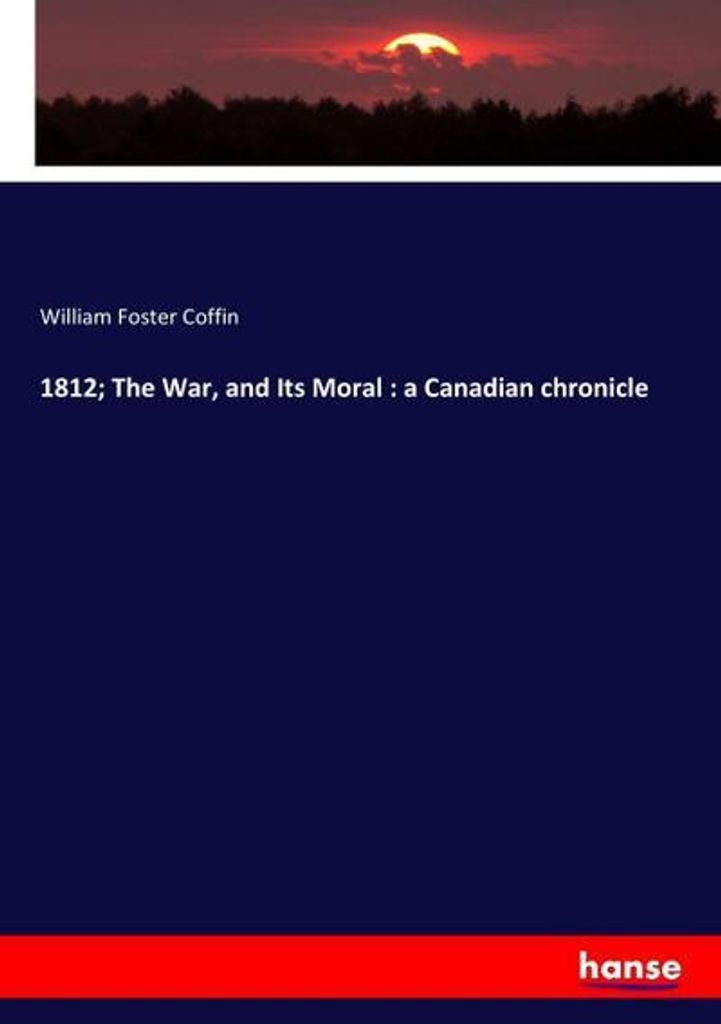 1812 The War, and Its Moral : a Canadian chronicle