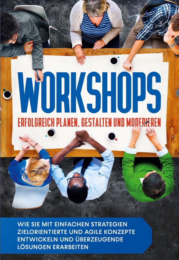 Workshops erfolgreich planen, gestalten und moderieren: Wie Sie mit einfachen Strategien zielorientierte und agile Konzepte entwickeln und überzeu...
