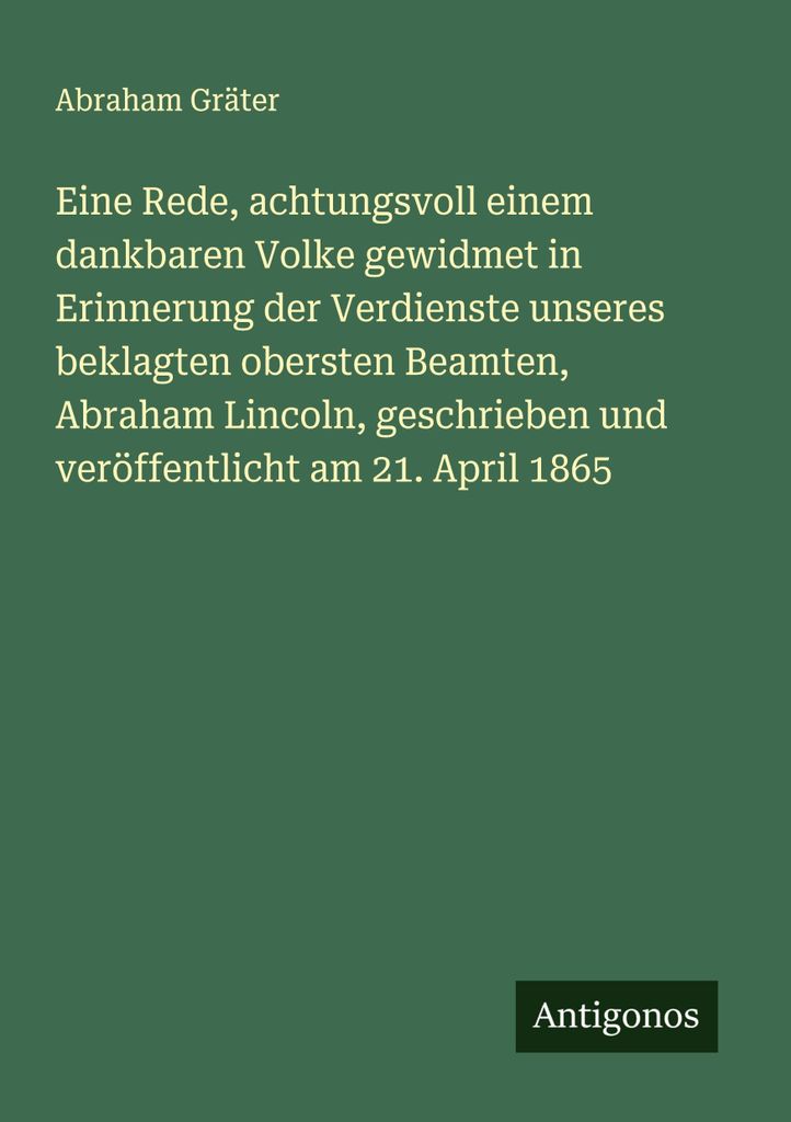 Eine Rede, achtungsvoll einem dankbaren Volke gewidmet in Erinnerung der Verdienste unseres beklagten obersten Beamten, Abraham Lincoln, geschriebe...