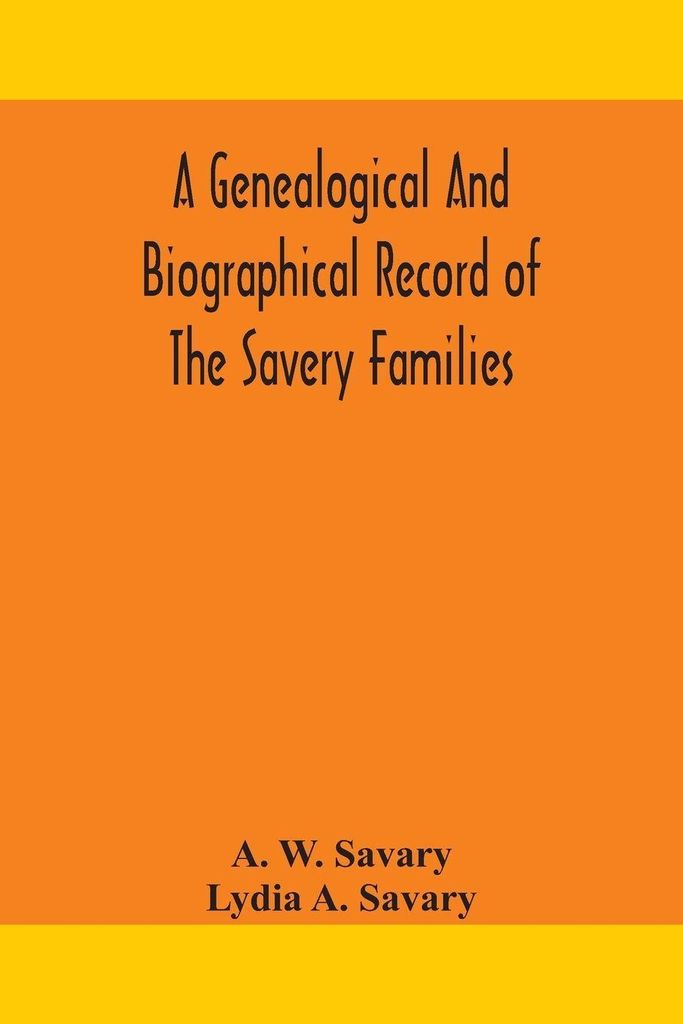 A Genealogical And Biographical Record Of The Savery Families (Savory And Savary) And Of The Severy Family (Severit, Savery, Savory And Savary)